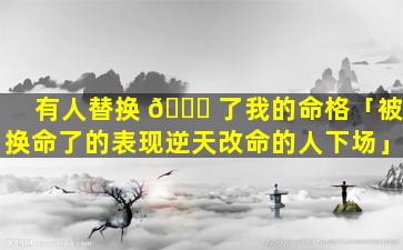 有人替换 🐈 了我的命格「被换命了的表现逆天改命的人下场」